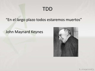 TDD
“En el largo plazo todos estaremos muertos”
John Maynard Keynes
 