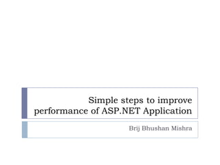 Simple steps to improve
performance of ASP.NET Application
                    Brij Bhushan Mishra
 