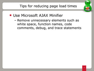Use Microsoft AJAX Minifier Remove unnecessary elements such as white space, function names, code comments, debug, and trace statements Tips for reducing page load times Dev 