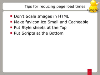 Don't Scale Images in HTML Make favicon.ico Small and Cacheable Put Style sheets at the Top Put Scripts at the Bottom Tips for reducing page load times Designer 