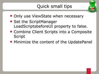 Only use ViewState when necessary Set the ScriptManager LoadScriptsbeforeUI property to false. Combine Client Scripts into a Composite Script Minimize the content of the UpdatePanel Quick small tips Dev 