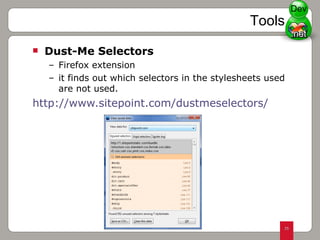 Dust-Me Selectors Firefox extension it finds out which selectors in the stylesheets used are not used.  http://www.sitepoint.com/dustmeselectors/ Tools Dev 