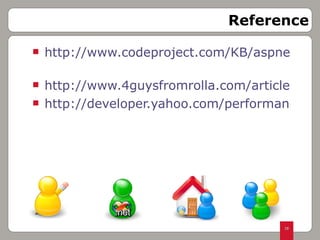 http://www.codeproject.com/KB/aspnet/10ASPNetPerformance.aspx   http://www.4guysfromrolla.com/articles/120209-1.aspx http://developer.yahoo.com/performance/rules.html Reference 