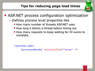 ASP.NET process configuration optimization Defines process level properties like  How many number of threads ASP.NET uses How long it blocks a thread before timing out How many requests to keep waiting for IO works to complete. Tips for reducing page load times Dev 