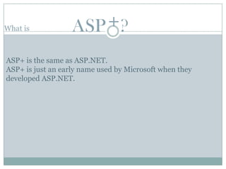 What is            ASP +?
ASP+ is the same as ASP.NET.
ASP+ is just an early name used by Microsoft when they
developed ASP.NET.
 