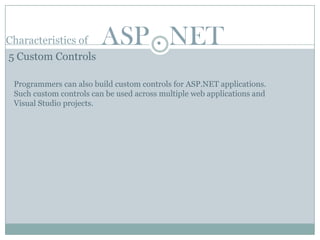 Characteristics of      ASP . NET
5 Custom Controls

 Programmers can also build custom controls for ASP.NET applications.
 Such custom controls can be used across multiple web applications and
 Visual Studio projects.
 