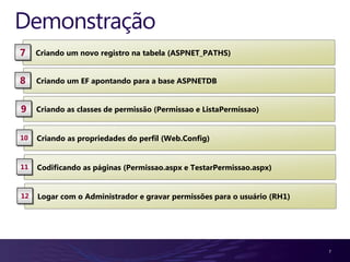 Demonstração
7    Criando um novo registro na tabela (ASPNET_PATHS)


8    Criando um EF apontando para a base ASPNETDB


9    Criando as classes de permissão (Permissao e ListaPermissao)


10   Criando as propriedades do perfil (Web.Config)


11   Codificando as páginas (Permissao.aspx e TestarPermissao.aspx)


12   Logar com o Administrador e gravar permissões para o usuário (RH1)




                                                                          7
 