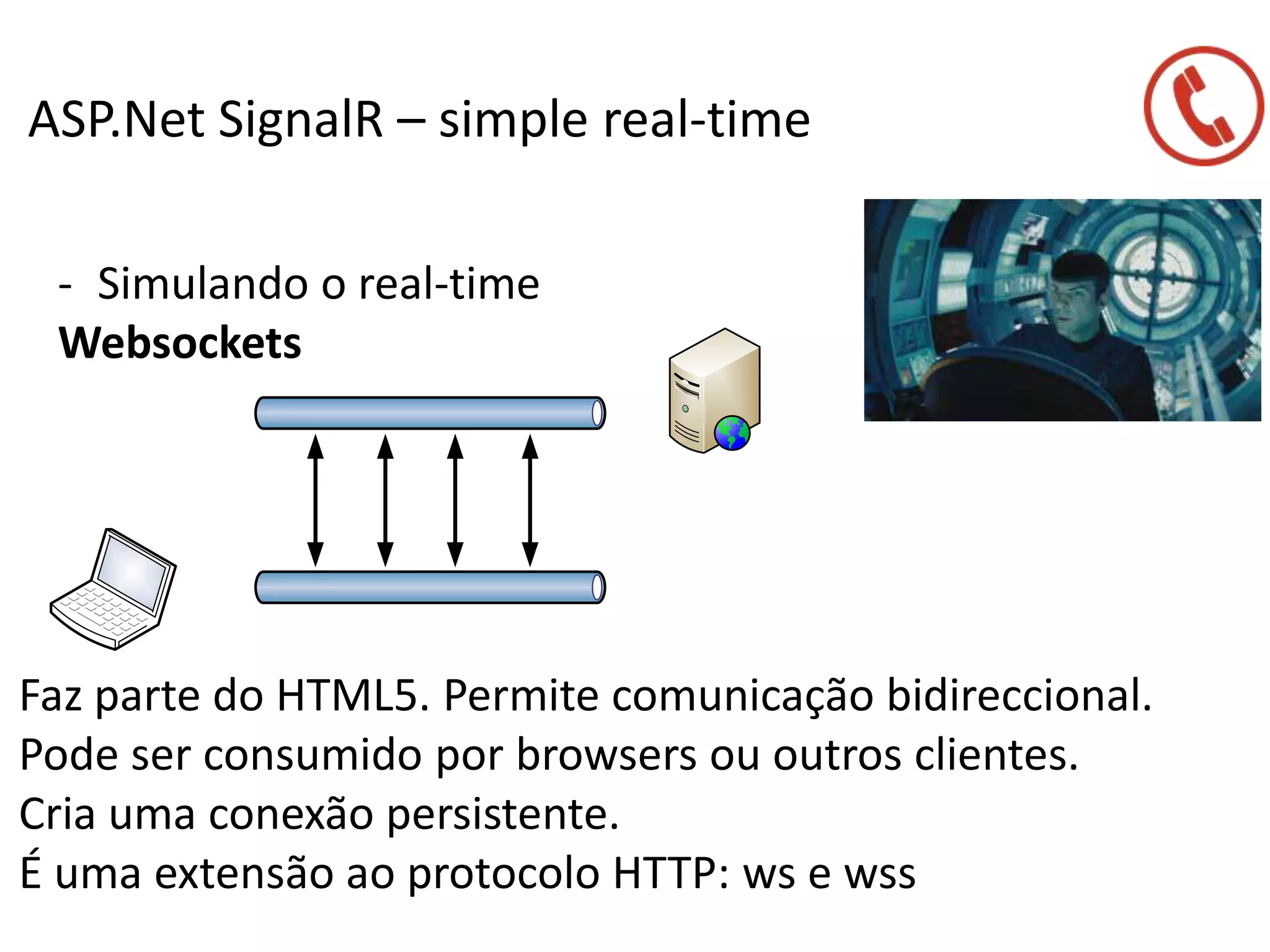 ASP.Net SignalR – simple real-time
- Simulando o real-time
Websockets
Faz parte do HTML5. Permite comunicação bidireccional.
Pode ser consumido por browsers ou outros clientes.
Cria uma conexão persistente.
É uma extensão ao protocolo HTTP: ws e wss
 