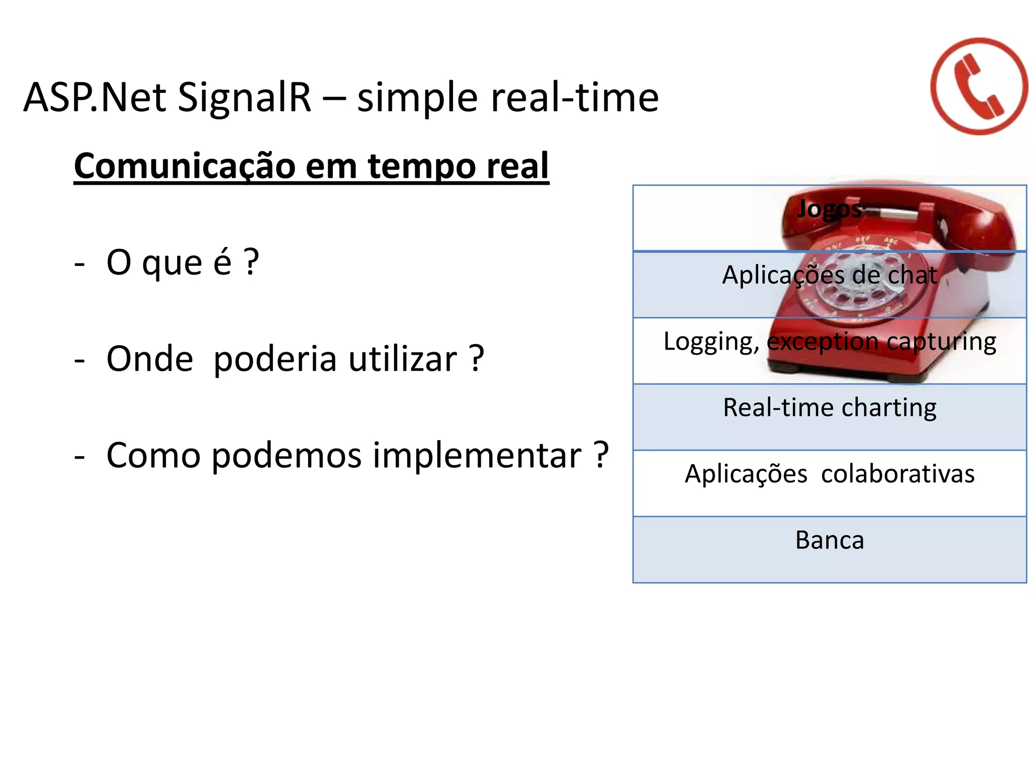ASP.Net SignalR – simple real-time
Comunicação em tempo real
- O que é ?
- Onde poderia utilizar ?
- Como podemos implementar ?
Jogos
Aplicações de chat
Logging, exception capturing
Real-time charting
Aplicações colaborativas
Banca
 