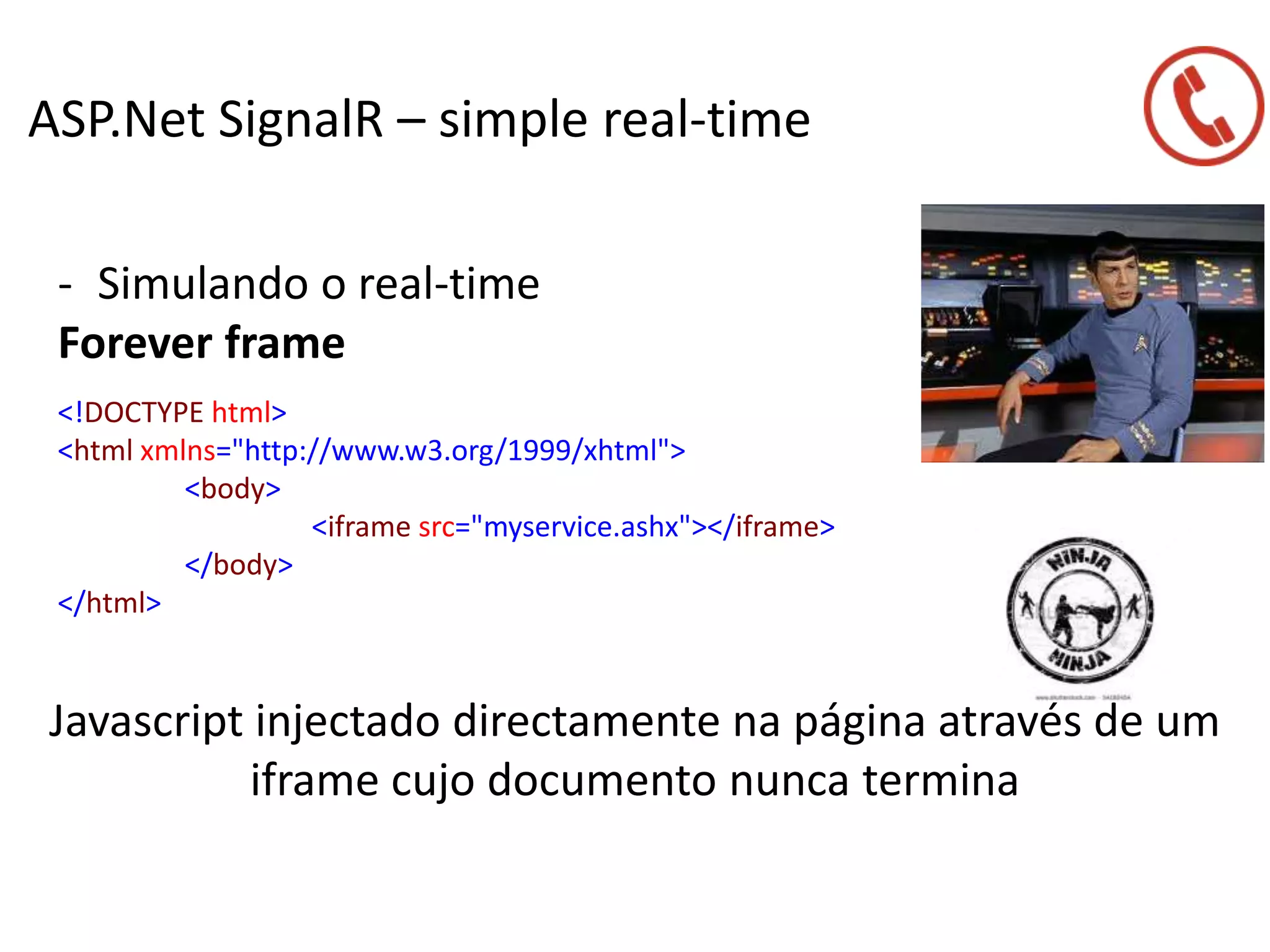 ASP.Net SignalR – simple real-time
- Simulando o real-time
Forever frame
Javascript injectado directamente na página através de um
iframe cujo documento nunca termina
<!DOCTYPE html>
<html xmlns="http://www.w3.org/1999/xhtml">
<body>
<iframe src="myservice.ashx"></iframe>
</body>
</html>
 