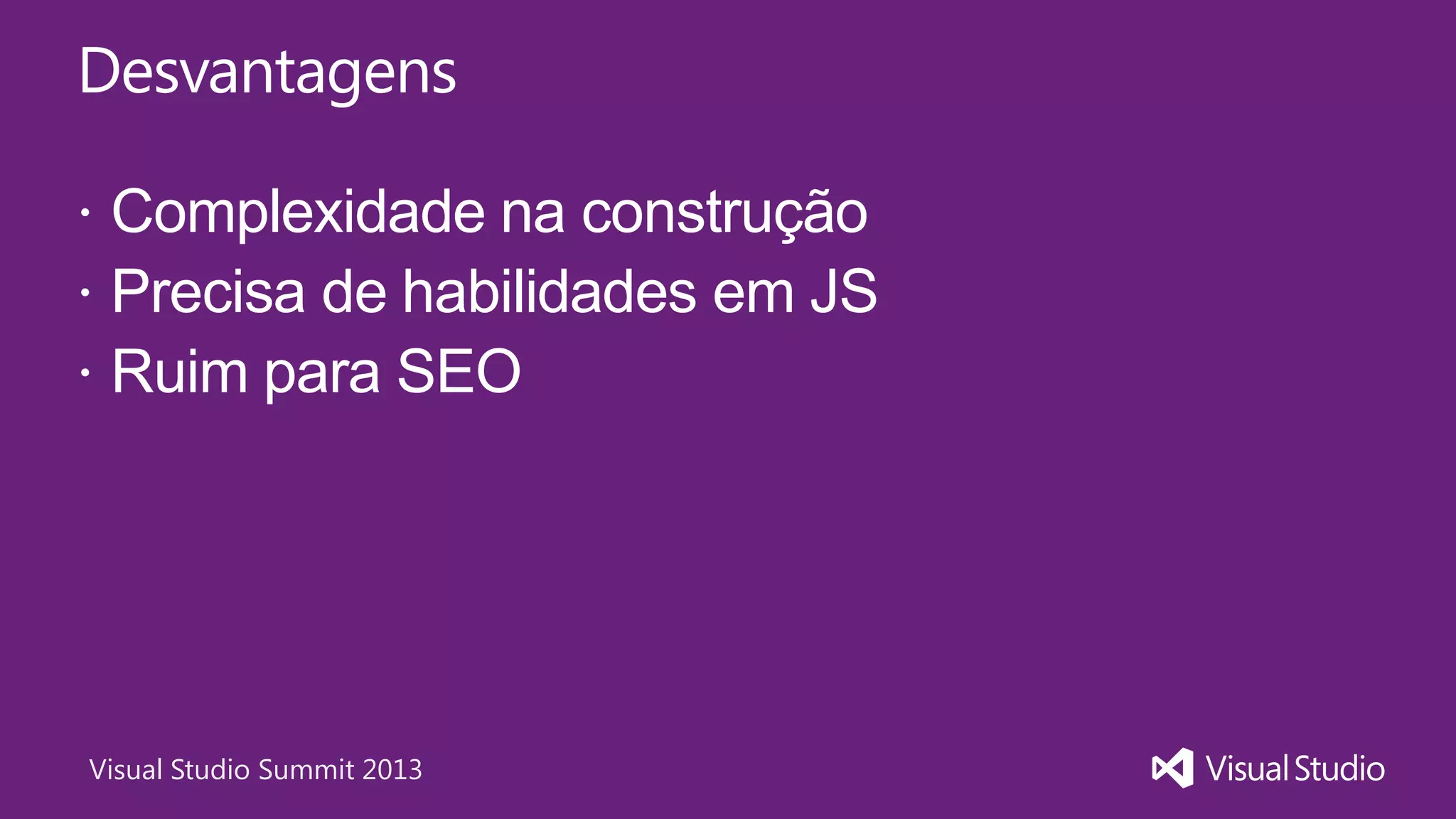 Visual Studio Summit 2013
Desvantagens
 Complexidade na construção
 Precisa de habilidades em JS
 Ruim para SEO
 