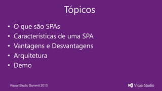 Visual Studio Summit 2013
Tópicos
• O que são SPAs
• Características de uma SPA
• Vantagens e Desvantagens
• Arquitetura
• Demo
 