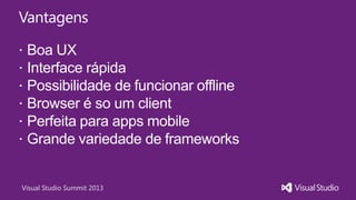Visual Studio Summit 2013
Vantagens
 Boa UX
 Interface rápida
 Possibilidade de funcionar offline
 Browser é so um client
 Perfeita para apps mobile
 Grande variedade de frameworks
 
