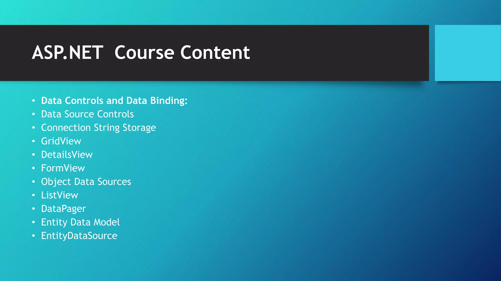 ASP.NET Course Content
• Data Controls and Data Binding:
• Data Source Controls
• Connection String Storage
• GridView
• DetailsView
• FormView
• Object Data Sources
• ListView
• DataPager
• Entity Data Model
• EntityDataSource
 