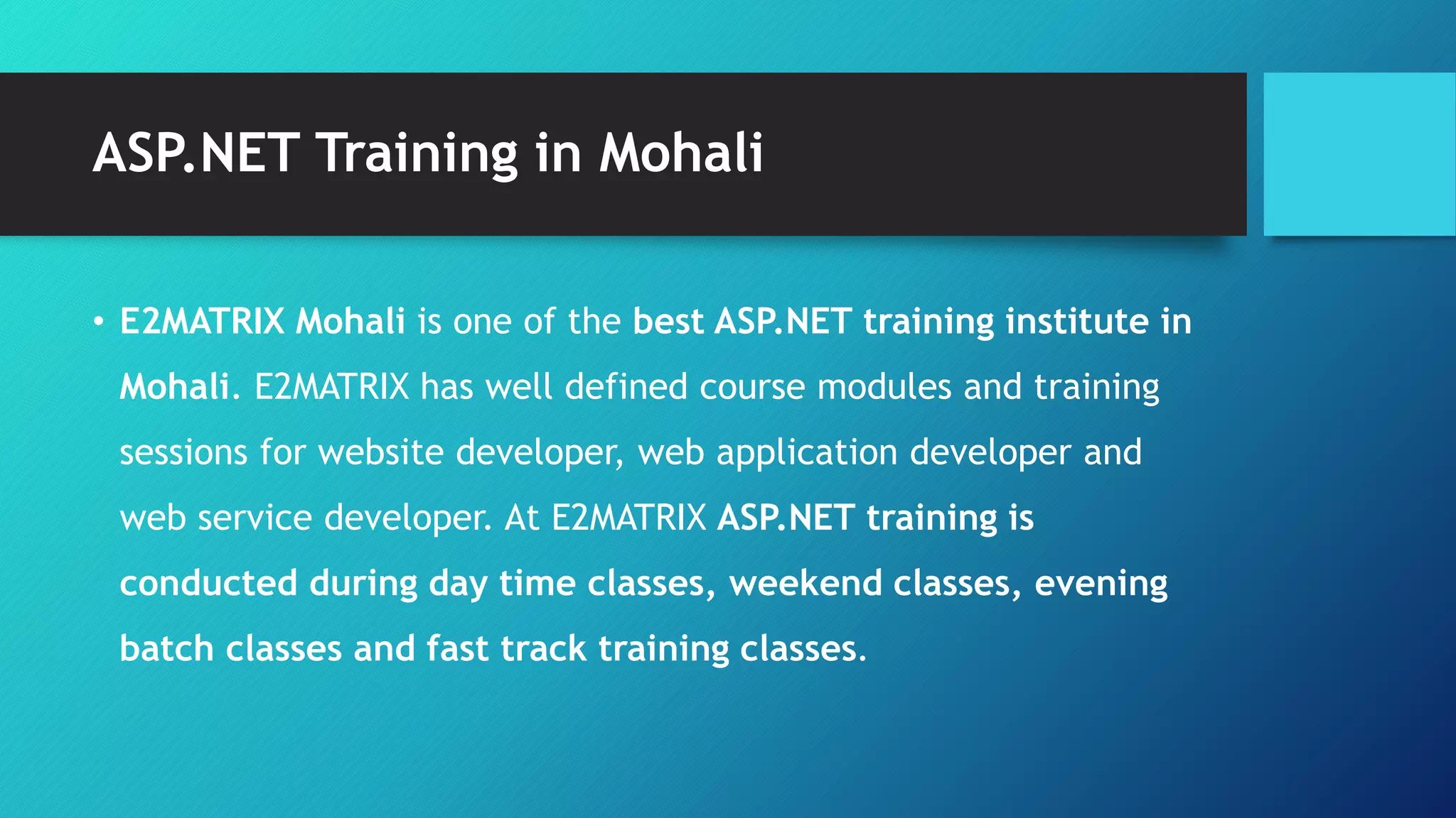 ASP.NET Training in Mohali
• E2MATRIX Mohali is one of the best ASP.NET training institute in
Mohali. E2MATRIX has well defined course modules and training
sessions for website developer, web application developer and
web service developer. At E2MATRIX ASP.NET training is
conducted during day time classes, weekend classes, evening
batch classes and fast track training classes.
 