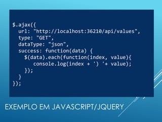 $.ajax({
   url: "http://localhost:36210/api/values",
   type: "GET",
   dataType: "json",
   success: function(data) {
     $(data).each(function(index, value){
         console.log(index + ') '+ value);
     });
   }
 });



EXEMPLO EM JAVASCRIPT/JQUERY
 