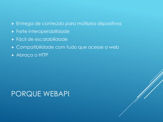    Entrega de conteúdo para múltiplos dispositivos
   Forte interoperabilidade
   Fácil de escalabilidade
   Compatibilidade com tudo que acesse a web
   Abraça o HTTP




PORQUE WEBAPI
 