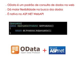 OData    é um padrão de consulta de dados na web
 Dá   maior flexibilidade na busca dos dados
É   nativo no ASP.NET WebAPI


     [Queryable]
     public IQueryable<Produto> GetProdutos()
     {
          return db.Produtos.AsQueryable();
     }




WEB API & ODATA
                                  +
 