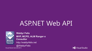Visual Studio Summit 2013
ASP.NET Web API
Waldyr Felix
MVP, MCPD, ALM Ranger e
Consultor
http://waldyrfelix.net
@WaldyrFelix
 