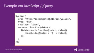 Visual Studio Summit 2013
Exemplo em JavaScript / jQuery
$.ajax({
url: "http://localhost:36210/api/values",
type: "GET",
dataType: "json",
success: function(data) {
$(data).each(function(index, value){
console.log(index + ') '+ value);
});
}
});
 