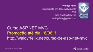 Visual Studio Summit 2013
Waldyr Felix
Especialista em desenvolvimento
web
http://waldyrfelix.net
waldyrfelix@gmail.com
Curso ASP.NET MVC
Promoção até dia 16/06!!!
http://waldyrfelix.net/curso-de-asp-net-mvc
 