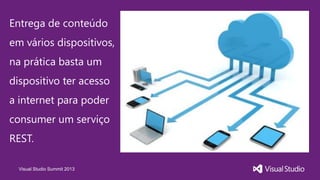 Visual Studio Summit 2013
Entrega de conteúdo
em vários dispositivos,
na prática basta um
dispositivo ter acesso
a internet para poder
consumer um serviço
REST.
 