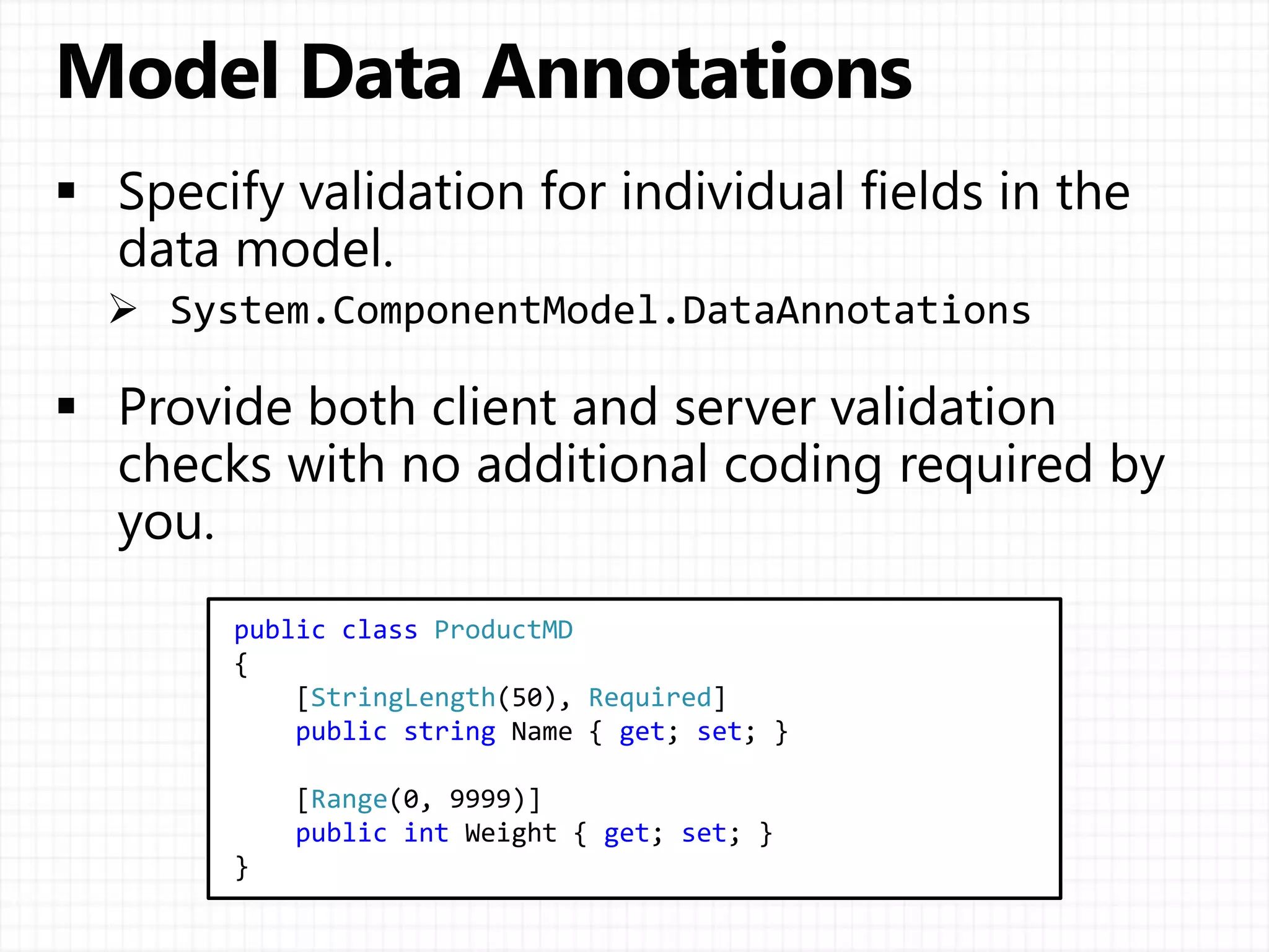 public class ProductMD
{
[StringLength(50), Required]
public string Name { get; set; }
[Range(0, 9999)]
public int Weight { get; set; }
}
 