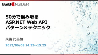 50分で掴み取る
ASP.NET Web API
パターン＆テクニック
矢後 比呂加
2013/06/08 14:35～15:25
 