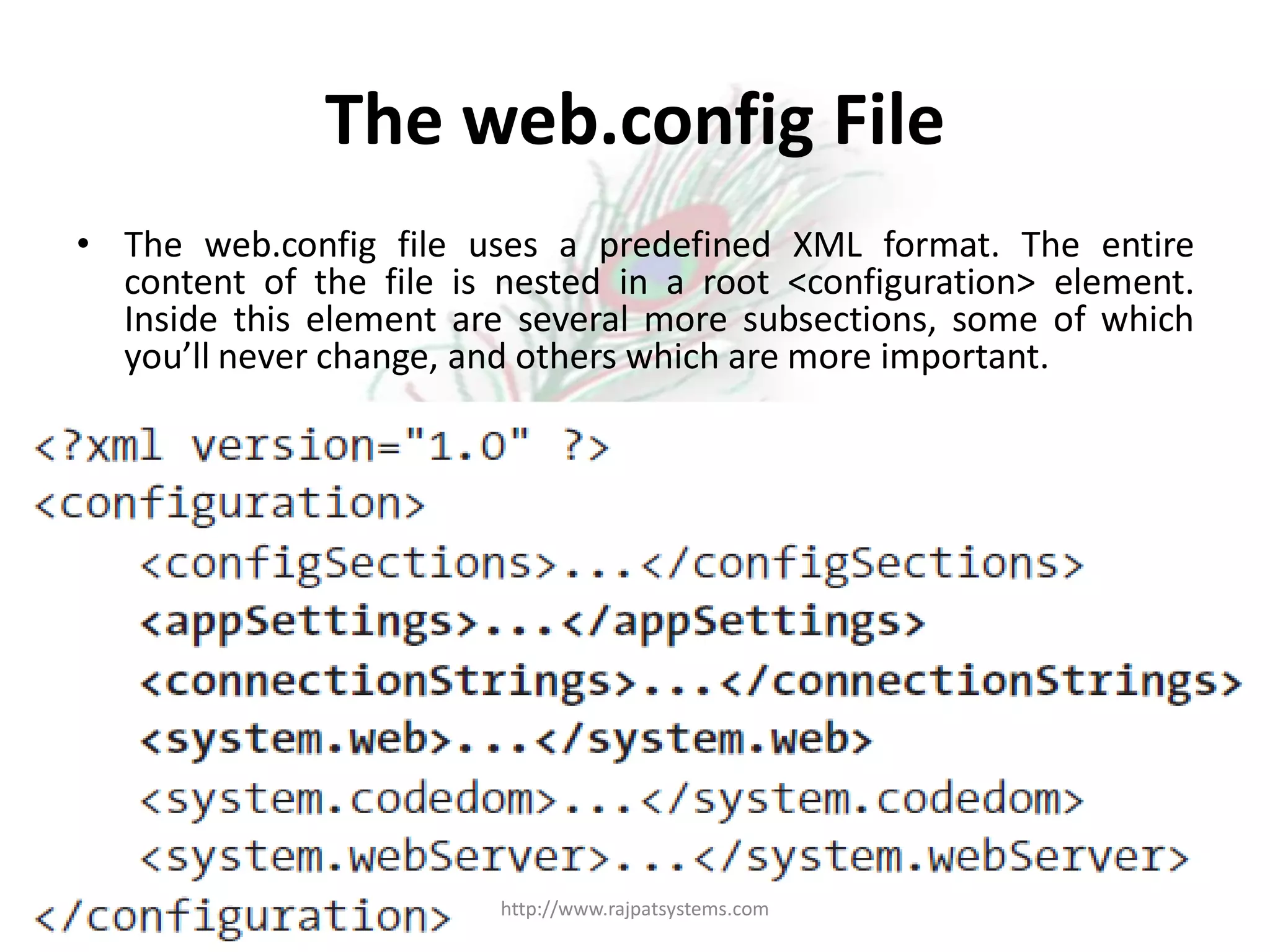 The web.config File • The web.config file uses a predefined XML format. The entire content of the file is nested in a root <configuration> element. Inside this element are several more subsections, some of which you’ll never change, and others which are more important. http://www.rajpatsystems.com 