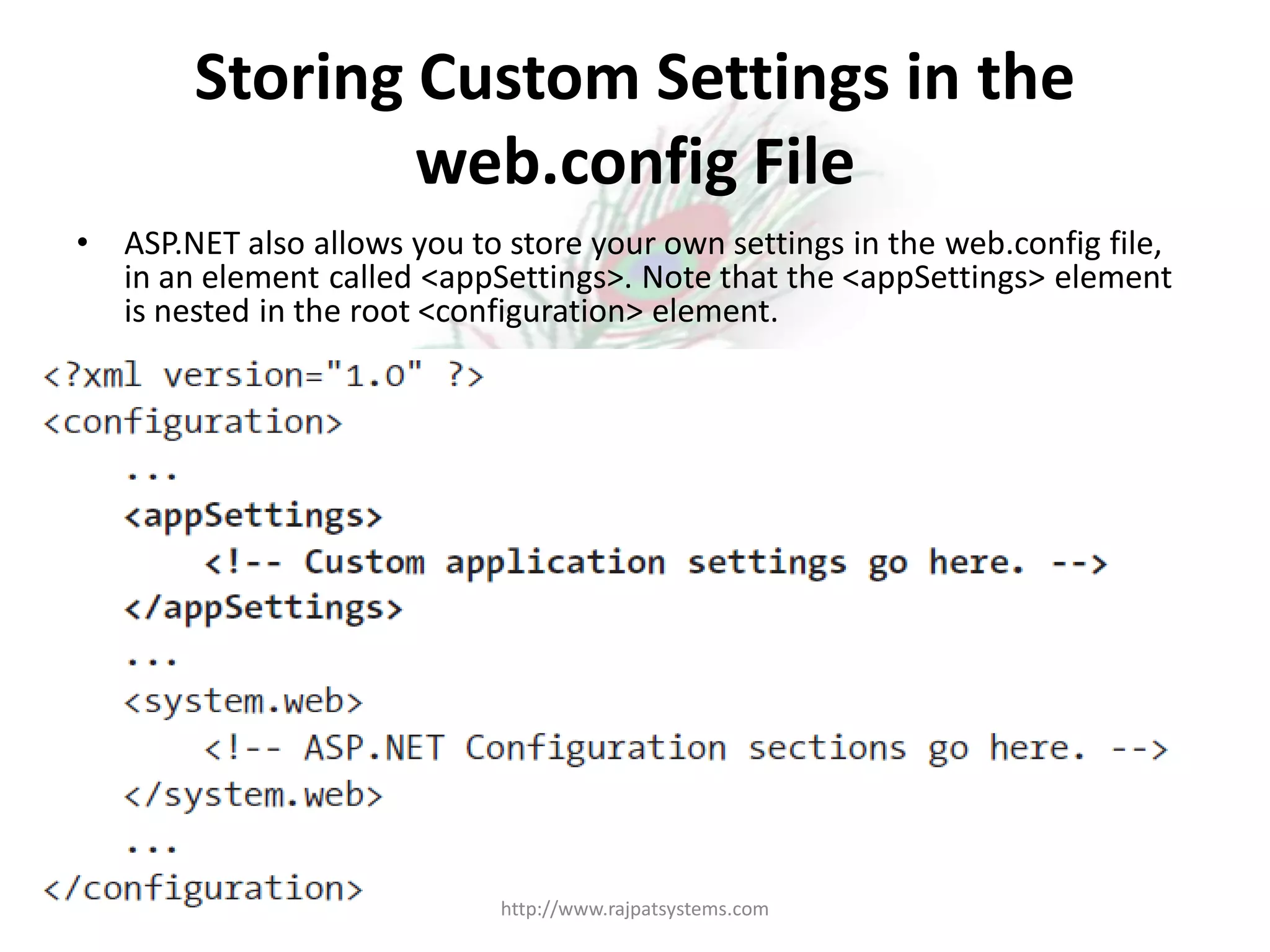 Storing Custom Settings in the web.config File • ASP.NET also allows you to store your own settings in the web.config file, in an element called <appSettings>. Note that the <appSettings> element is nested in the root <configuration> element. http://www.rajpatsystems.com 