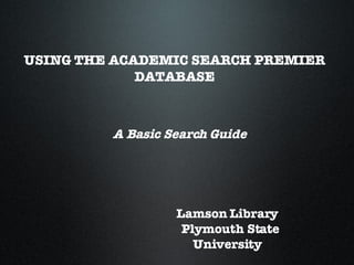 USING THE ACADEMIC SEARCH PREMIER
             DATABASE



         A Basic Search Guide




                  Lamson Library
                   Plymouth State
                     University
 