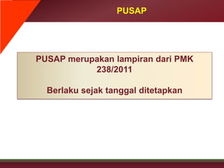 PUSAP
PUSAP merupakan lampiran dari PMK
238/2011
Berlaku sejak tanggal ditetapkan
 