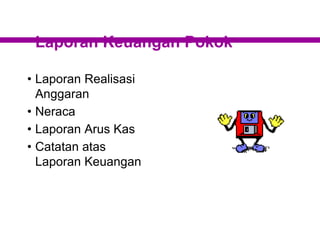 Laporan Keuangan Pokok
• Laporan Realisasi
Anggaran
• Neraca
• Laporan Arus Kas
• Catatan atas
Laporan Keuangan
 