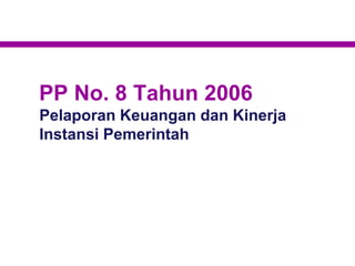 PP No. 8 Tahun 2006
Pelaporan Keuangan dan Kinerja
Instansi Pemerintah
 