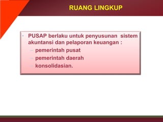 RUANG LINGKUP
• PUSAP berlaku untuk penyusunan sistem
akuntansi dan pelaporan keuangan :
– pemerintah pusat
– pemerintah daerah
– konsolidasian.
 