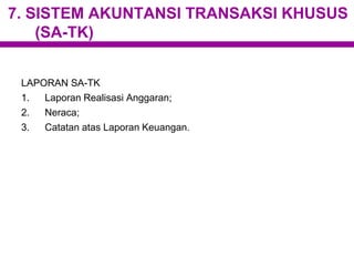 7. SISTEM AKUNTANSI TRANSAKSI KHUSUS
(SA-TK)
LAPORAN SA-TK
1. Laporan Realisasi Anggaran;
2. Neraca;
3. Catatan atas Laporan Keuangan.
 