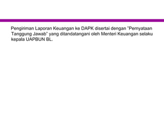 Pengiriman Laporan Keuangan ke DAPK disertai dengan ”Pernyataan
Tanggung Jawab” yang ditandatangani oleh Menteri Keuangan selaku
kepala UAPBUN BL.
 