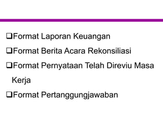 Format Laporan Keuangan
Format Berita Acara Rekonsiliasi
Format Pernyataan Telah Direviu Masa
Kerja
Format Pertanggungjawaban
 