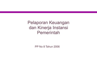 Pelaporan Keuangan
dan Kinerja Instansi
Pemerintah
PP No 8 Tahun 2006
 