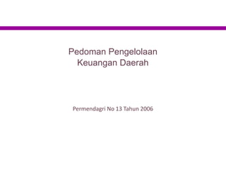 Pedoman Pengelolaan
Keuangan Daerah
Permendagri No 13 Tahun 2006
 