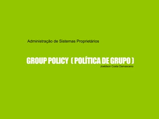 GROUPPOLICY (POLÍTICADEGRUPO)
Administração de Sistemas Proprietários
Joeldson Costa Damasceno
 