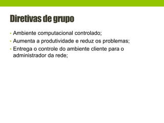Diretivasdegrupo
• Ambiente computacional controlado;
• Aumenta a produtividade e reduz os problemas;
• Entrega o controle do ambiente cliente para o
administrador da rede;
 