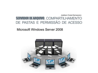 SERVIDORDEARQUIVO, COMPARTILHAMENTO
DE PASTAS E PERMISSÃO DE ACESSO
Joeldson Costa Damasceno
Microsoft Windows Server 2008
 