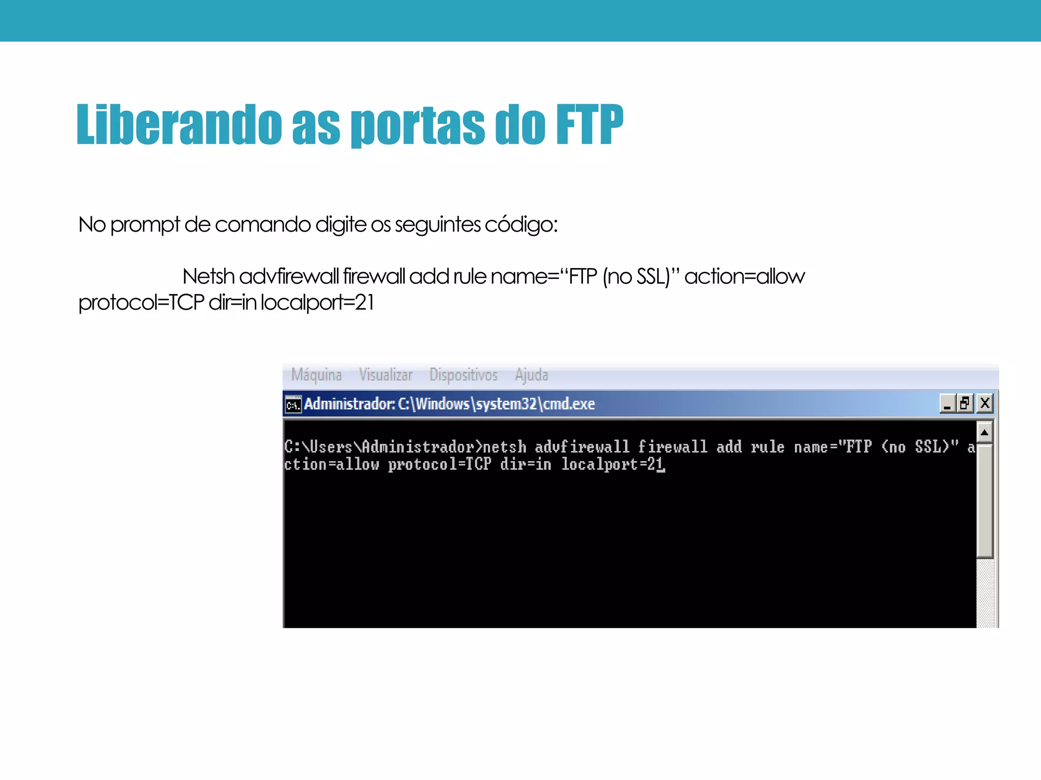 Nopromptdecomandodigiteosseguintescódigo:
Netshadvfirewallfirewalladdrulename=“FTP(no SSL)”action=allow
protocol=TCPdir=inlocalport=21
Liberando as portas do FTP
 