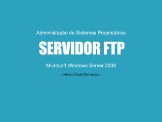 SERVIDORFTP
Administração de Sistemas Proprietários
Microsoft Windows Server 2008
Joeldson Costa Damasceno
 