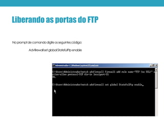 Nopromptdecomandodigiteosseguintescódigo:
AdvfirewallsetglobalStatefulFtpenable
Liberando as portas do FTP
 
