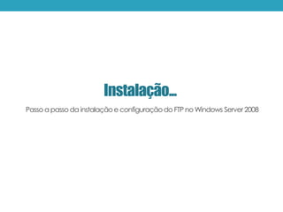 Instalação...
Passo a passo da instalaçãoe configuraçãodo FTP no Windows Server 2008
 