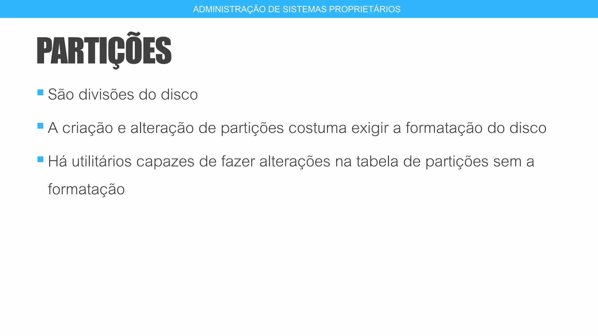 PARTIÇÕES
São divisões do disco
A criação e alteração de partições costuma exigir a formatação do disco
Há utilitários capazes de fazer alterações na tabela de partições sem a
formatação
10
ADMINISTRAÇÃO DE SISTEMAS PROPRIETÁRIOS
 