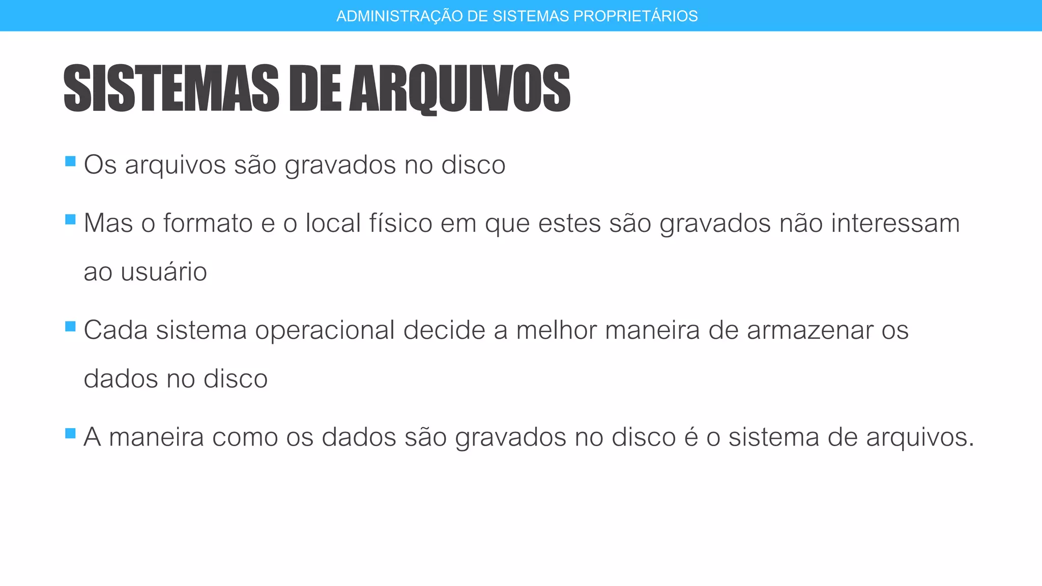 SISTEMASDEARQUIVOS
Os arquivos são gravados no disco
Mas o formato e o local físico em que estes são gravados não interessam
ao usuário
Cada sistema operacional decide a melhor maneira de armazenar os
dados no disco
A maneira como os dados são gravados no disco é o sistema de arquivos.
4
ADMINISTRAÇÃO DE SISTEMAS PROPRIETÁRIOS
 