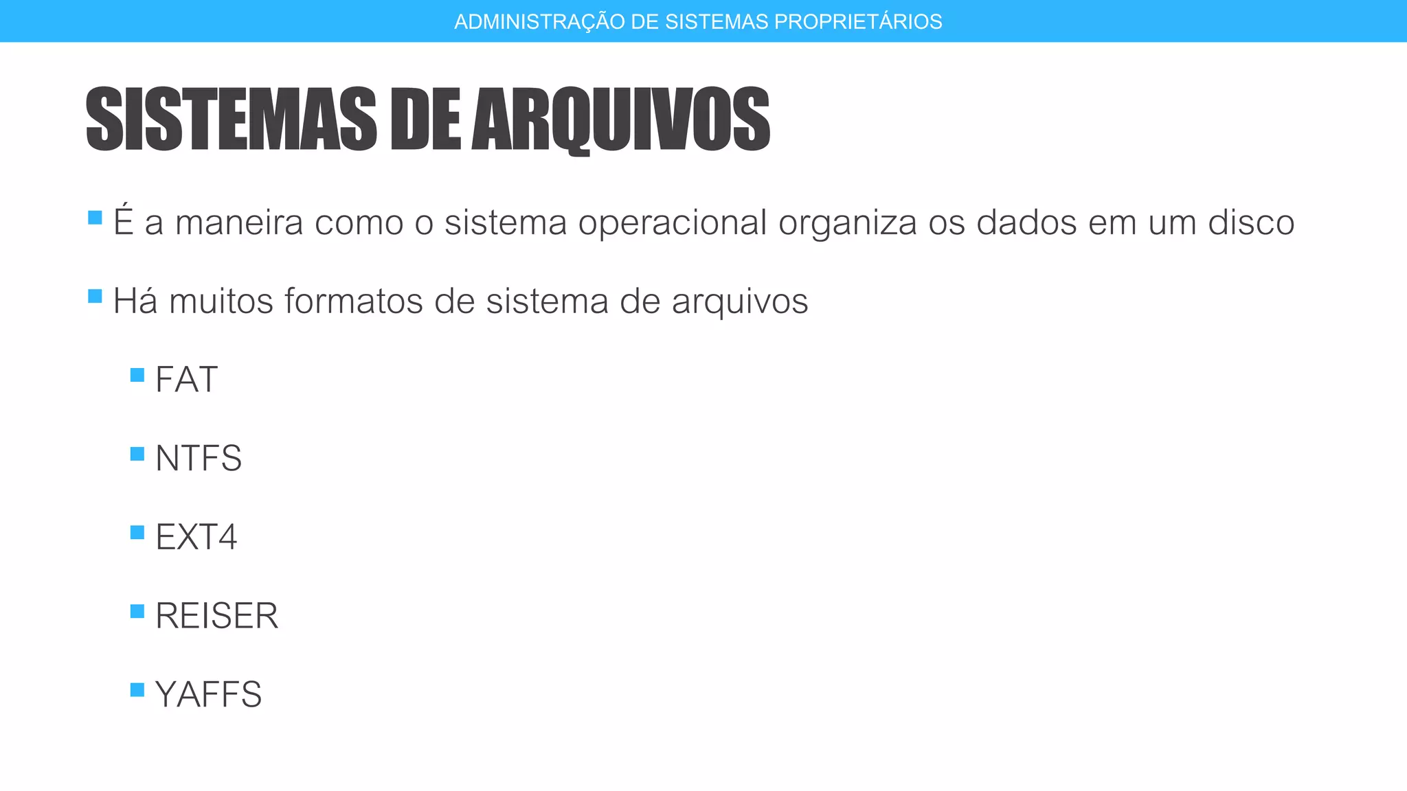 SISTEMASDEARQUIVOS
É a maneira como o sistema operacional organiza os dados em um disco
Há muitos formatos de sistema de arquivos
FAT
NTFS
EXT4
REISER
YAFFS
6
ADMINISTRAÇÃO DE SISTEMAS PROPRIETÁRIOS
 